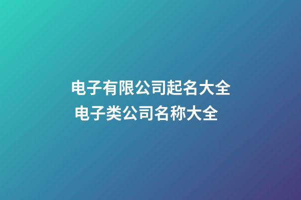电子有限公司起名大全 电子类公司名称大全-第1张-公司起名-玄机派